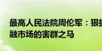 最高人民法院周伦军：狠抓执法办案 严打金融市场的害群之马