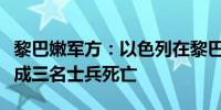 黎巴嫩军方：以色列在黎巴嫩南部袭击军车造成三名士兵死亡