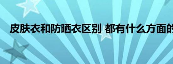 皮肤衣和防晒衣区别 都有什么方面的不同