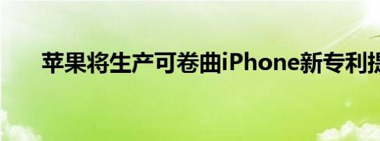 苹果将生产可卷曲iPhone新专利提示