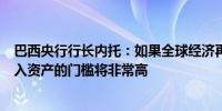 巴西央行行长内托：如果全球经济再次放缓各国央行重新购入资产的门槛将非常高