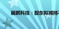 展鹏科技：股东拟减持不超1%股份