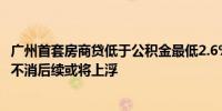 广州首套房商贷低于公积金最低2.6%？有银行内部讨论：吃不消后续或将上浮