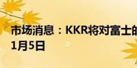 市场消息：KKR将对富士的收购要约延长至11月5日