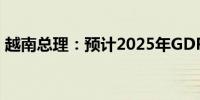 越南总理：预计2025年GDP增长6.5%至7%