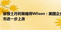 摩根士丹利策略师Wilson：美国企业盈利好于预期会刺激股市进一步上涨