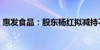 惠发食品：股东杨红拟减持不超1%公司股份