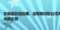 东部战区回应美、加军舰过航台湾海峡：全程跟监警戒依法依规处置