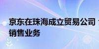 京东在珠海成立贸易公司 含新能源汽车整车销售业务