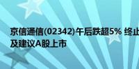 京信通信(02342)午后跌超5% 终止京信网络进行建议分拆及建议A股上市