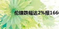 伦镍跌幅达2%报16660美元/吨