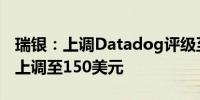 瑞银：上调Datadog评级至“买入” 目标价上调至150美元