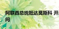 阿联酋总统抵达莫斯科 开启对俄罗斯正式访问