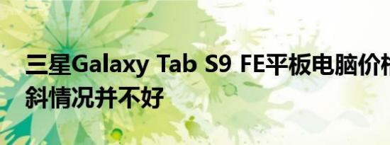 三星Galaxy Tab S9 FE平板电脑价格再次倾斜情况并不好