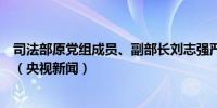 司法部原党组成员、副部长刘志强严重违纪违法被开除党籍（央视新闻）