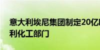 意大利埃尼集团制定20亿欧元计划重塑意大利化工部门