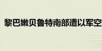 黎巴嫩贝鲁特南部遭以军空袭 已致4死24伤