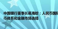 中国银行董事长葛海蛟：人民币国际化将进一步丰富全球货币体系和金融市场选择