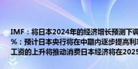 IMF：将日本2024年的经济增长预测下调至0.3%低于7月份预测的0.7%；预计日本央行将在中期内逐步提高利率达到约1.5%；预计随着实际工资的上升将推动消费日本经济将在2025年增长1.1%