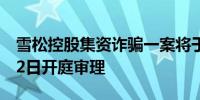 雪松控股集资诈骗一案将于10月28日至11月2日开庭审理