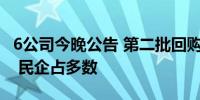 6公司今晚公告 第二批回购增持贷款项目落地 民企占多数