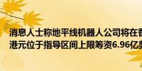 消息人士称地平线机器人公司将在香港IPO定价在每股3.99港元位于指导区间上限筹资6.96亿美元