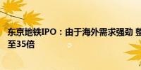 东京地铁IPO：由于海外需求强劲 整体投资者需求达到15倍至35倍