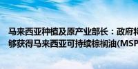 马来西亚种植及原产业部长：政府将协助小农户确保他们能够获得马来西亚可持续棕榈油(MSPO）认证