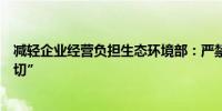 减轻企业经营负担生态环境部：严禁打着环保幌子搞“一刀切”