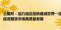 上期所：加力加压加快建成世界一流交易所 以实干实绩实效促进期货市场高质量发展