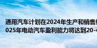 通用汽车计划在2024年生产和销售约20万辆电动汽车预计2025年电动汽车盈利能力将达到20-40亿美元