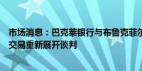 市场消息：巴克莱银行与布鲁克菲尔德公司就英国支付业务交易重新展开谈判