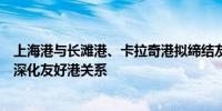 上海港与长滩港、卡拉奇港拟缔结友好港关系与哥德堡港拟深化友好港关系