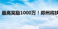 最高奖励1000万！郑州将扶持多类物流企业