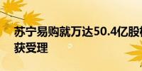 苏宁易购就万达50.4亿股权回购款申请仲裁获受理