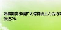 油脂期货涨幅扩大棕榈油主力合约涨近3%菜油涨超2%豆油涨近2%