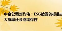 中金公司刘均伟：ESG披露的标准或趋向统一但评级的差异大概率还会继续存在