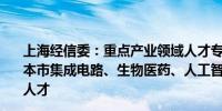 上海经信委：重点产业领域人才专项奖励适用于相关年度在本市集成电路、生物医药、人工智能等8个领域企业工作的人才