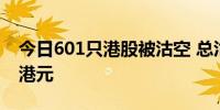 今日601只港股被沽空 总沽空金额128.78亿港元