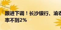 跟进下调！长沙银行、渝农商行5年期存款利率不到2%