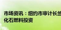 市场资讯：纽约市审计长兰德将终止私人市场化石燃料投资