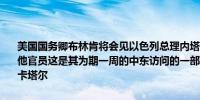 美国国务卿布林肯将会见以色列总理内塔尼亚胡、国防部长加兰特和其他官员这是其为期一周的中东访问的一部分期间布林肯还将访问约旦和卡塔尔