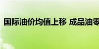 国际油价均值上移 成品油零售限价或遇上调