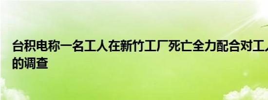 台积电称一名工人在新竹工厂死亡全力配合对工人死亡事件的调查