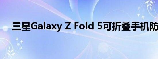 三星Galaxy Z Fold 5可折叠手机防尘吗