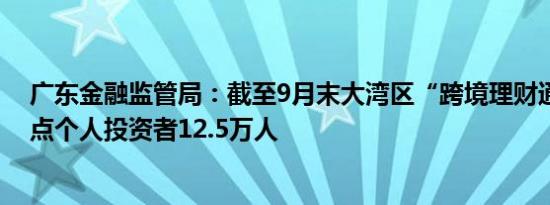 广东金融监管局：截至9月末大湾区“跨境理财通”参与试点个人投资者12.5万人