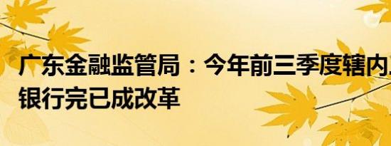 广东金融监管局：今年前三季度辖内三家村镇银行完已成改革