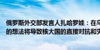 俄罗斯外交部发言人扎哈罗娃：在乌克兰部署非核威慑武器的想法将导致核大国的直接对抗和灾难性后果