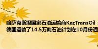 哈萨克斯坦国家石油运输商KazTransOil：9月份通过德鲁日巴管道向德国运输了14.5万吨石油计划在10月份通过同一路线供应13.3万吨