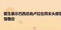 医生表示巴西总统卢拉在周末头部受伤后的最新检查显示病情稳定